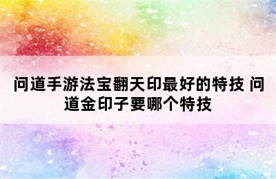 问道手游法宝翻天印最好的特技 问道金印子要哪个特技